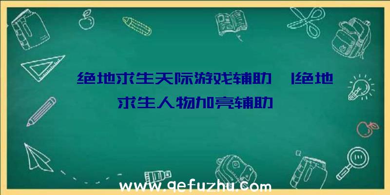 「绝地求生天际游戏辅助」|绝地求生人物加亮辅助